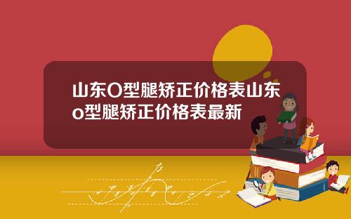 山东O型腿矫正价格表山东o型腿矫正价格表最新