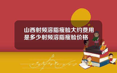 山西射频溶脂瘦脸大约费用是多少射频溶脂瘦脸价格