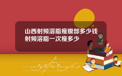 山西射频溶脂瘦腹部多少钱射频溶脂一次瘦多少