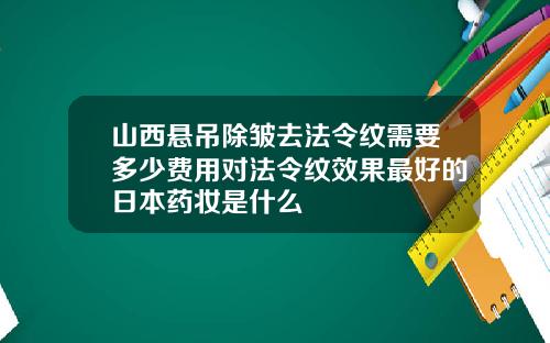 山西悬吊除皱去法令纹需要多少费用对法令纹效果最好的日本药妆是什么