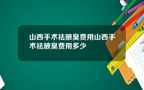 山西手术祛腋臭费用山西手术祛腋臭费用多少