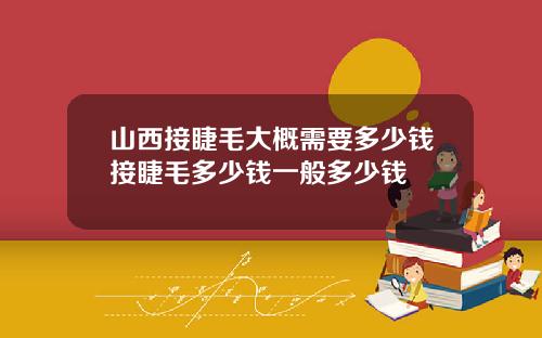 山西接睫毛大概需要多少钱接睫毛多少钱一般多少钱