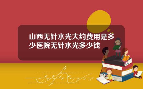 山西无针水光大约费用是多少医院无针水光多少钱