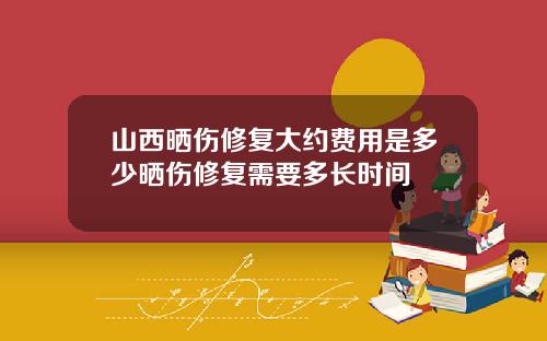 山西晒伤修复大约费用是多少晒伤修复需要多长时间