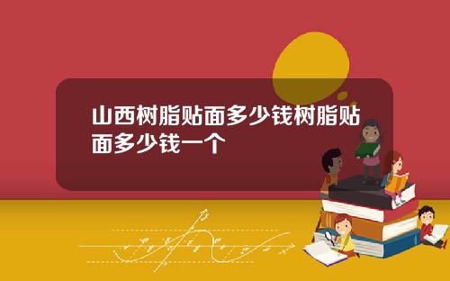 山西树脂贴面多少钱树脂贴面多少钱一个