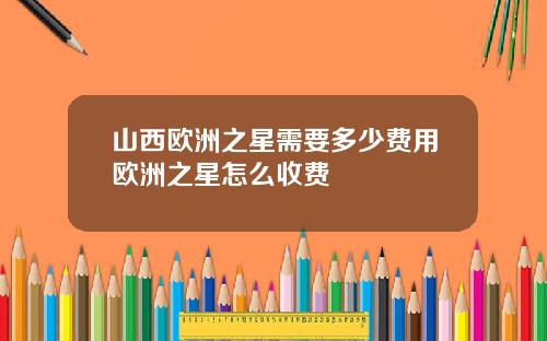 山西欧洲之星需要多少费用欧洲之星怎么收费