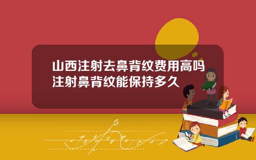 山西注射去鼻背纹费用高吗注射鼻背纹能保持多久