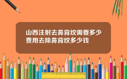 山西注射去鼻背纹需要多少费用去除鼻背纹多少钱