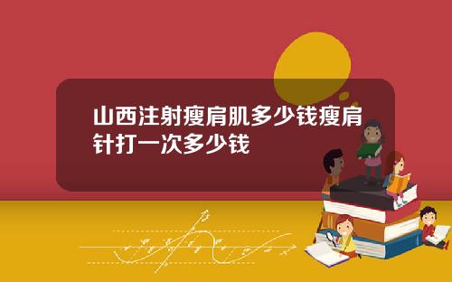 山西注射瘦肩肌多少钱瘦肩针打一次多少钱