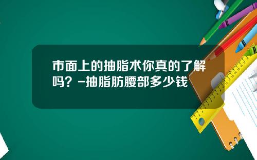 市面上的抽脂术你真的了解吗？-抽脂肪腰部多少钱