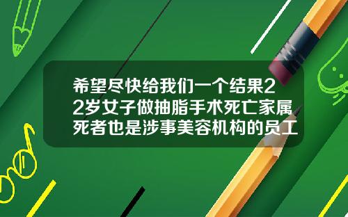 希望尽快给我们一个结果22岁女子做抽脂手术死亡家属死者也是涉事美容机构的员工昆明面部吸脂哪里做得好
