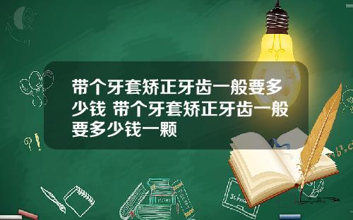 带个牙套矫正牙齿一般要多少钱 带个牙套矫正牙齿一般要多少钱一颗