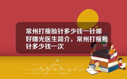 常州打瘦脸针多少钱一针哪好曙光医生简介，常州打瘦脸针多少钱一次