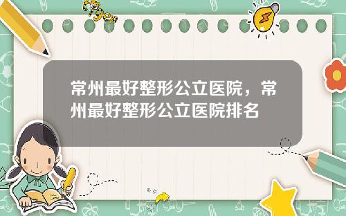 常州最好整形公立医院，常州最好整形公立医院排名