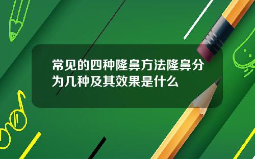 常见的四种隆鼻方法隆鼻分为几种及其效果是什么