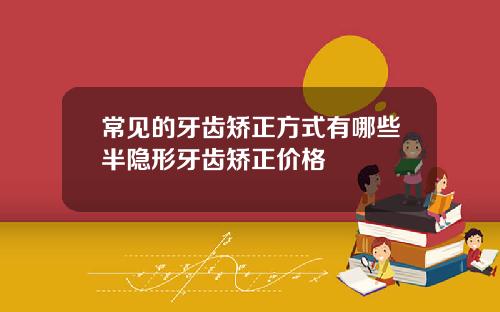 常见的牙齿矫正方式有哪些半隐形牙齿矫正价格