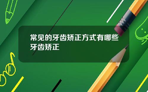 常见的牙齿矫正方式有哪些牙齿矫正