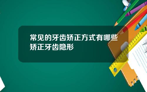 常见的牙齿矫正方式有哪些矫正牙齿隐形