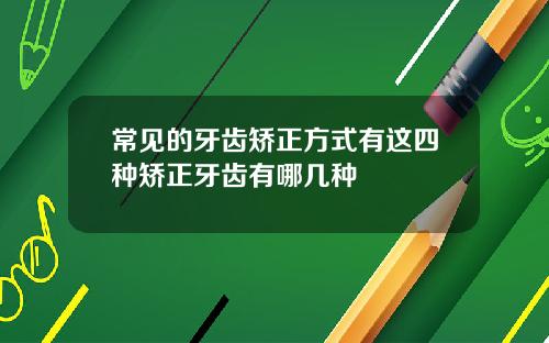 常见的牙齿矫正方式有这四种矫正牙齿有哪几种