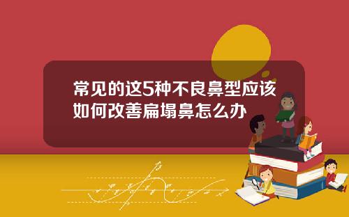 常见的这5种不良鼻型应该如何改善扁塌鼻怎么办