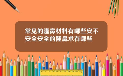 常见的隆鼻材料有哪些安不安全安全的隆鼻术有哪些