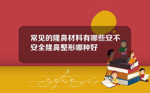 常见的隆鼻材料有哪些安不安全隆鼻整形哪种好
