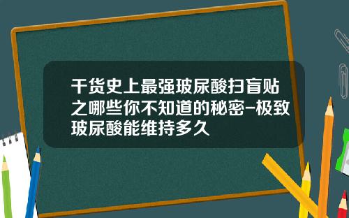 干货史上最强玻尿酸扫盲贴之哪些你不知道的秘密-极致玻尿酸能维持多久