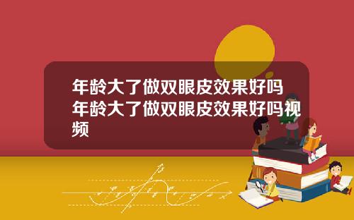 年龄大了做双眼皮效果好吗年龄大了做双眼皮效果好吗视频