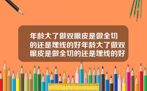 年龄大了做双眼皮是做全切的还是埋线的好年龄大了做双眼皮是做全切的还是埋线的好呢