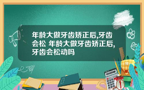 年龄大做牙齿矫正后,牙齿会松 年龄大做牙齿矫正后,牙齿会松动吗