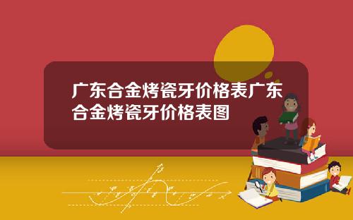 广东合金烤瓷牙价格表广东合金烤瓷牙价格表图