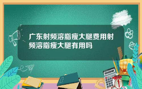 广东射频溶脂瘦大腿费用射频溶脂瘦大腿有用吗