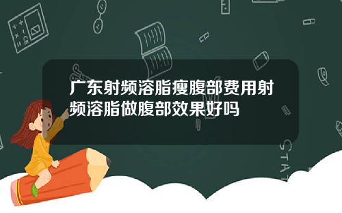 广东射频溶脂瘦腹部费用射频溶脂做腹部效果好吗