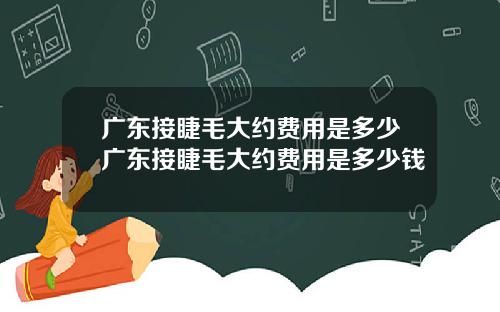 广东接睫毛大约费用是多少广东接睫毛大约费用是多少钱