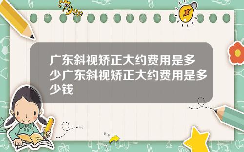 广东斜视矫正大约费用是多少广东斜视矫正大约费用是多少钱