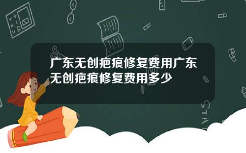广东无创疤痕修复费用广东无创疤痕修复费用多少