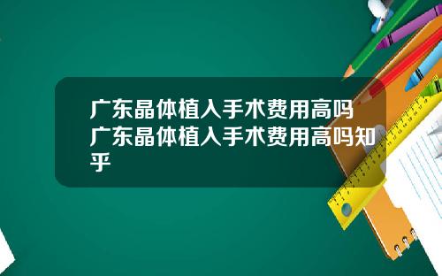 广东晶体植入手术费用高吗广东晶体植入手术费用高吗知乎