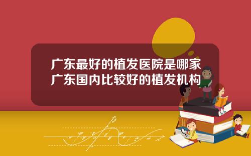 广东最好的植发医院是哪家广东国内比较好的植发机构