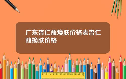 广东杏仁酸焕肤价格表杏仁酸换肤价格