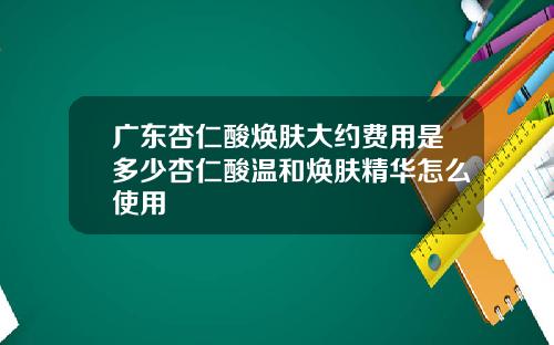 广东杏仁酸焕肤大约费用是多少杏仁酸温和焕肤精华怎么使用
