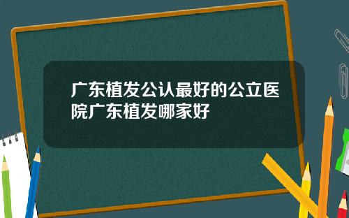 广东植发公认最好的公立医院广东植发哪家好