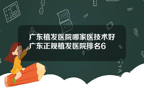 广东植发医院哪家医技术好广东正规植发医院排名6