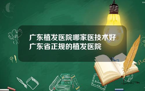 广东植发医院哪家医技术好广东省正规的植发医院