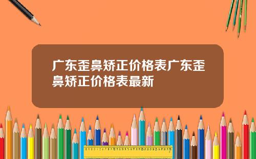 广东歪鼻矫正价格表广东歪鼻矫正价格表最新