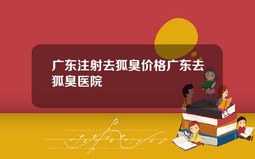 广东注射去狐臭价格广东去狐臭医院