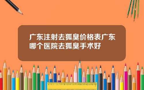 广东注射去狐臭价格表广东哪个医院去狐臭手术好