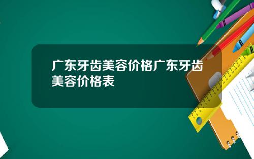 广东牙齿美容价格广东牙齿美容价格表