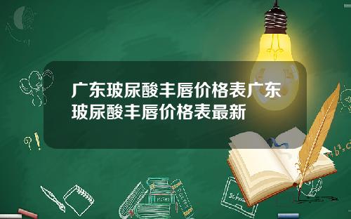 广东玻尿酸丰唇价格表广东玻尿酸丰唇价格表最新