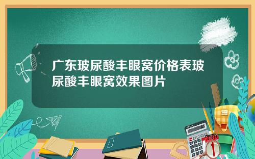 广东玻尿酸丰眼窝价格表玻尿酸丰眼窝效果图片