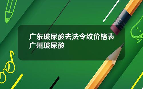 广东玻尿酸去法令纹价格表广州玻尿酸
